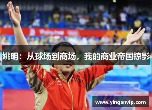 姚明：从球场到商场，我的商业帝国掠影
