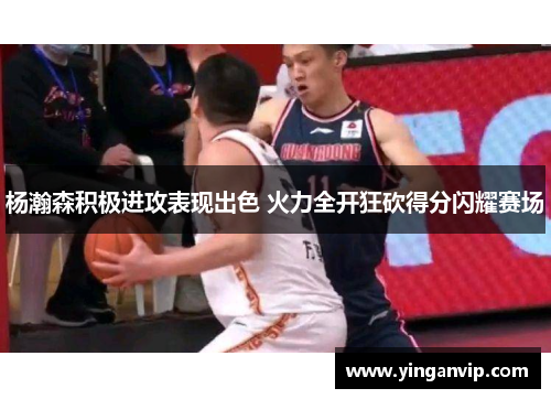 杨瀚森积极进攻表现出色 火力全开狂砍得分闪耀赛场